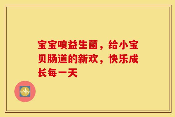 宝宝喷益生菌，给小宝贝肠道的新欢，快乐成长每一天