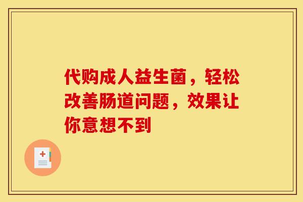 代购成人益生菌,轻松改善肠道问题,效果让你意想不到 代购成人益生菌,轻松改善肠道问题,效果让你意想不到