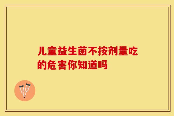 儿童益生菌不按剂量吃的危害你知道吗 儿童益生菌不按剂量吃的危害你知道吗