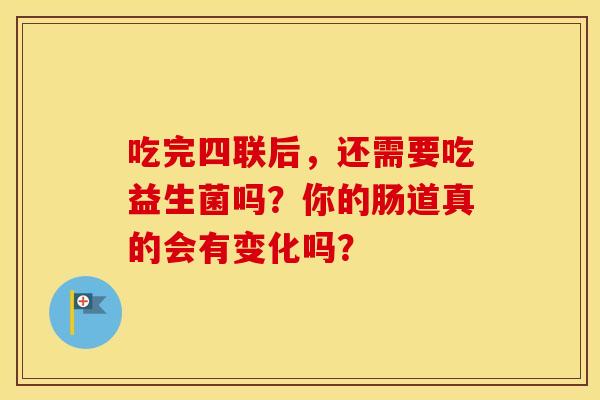 吃完四联后，还需要吃益生菌吗？你的肠道真的会有变化吗？