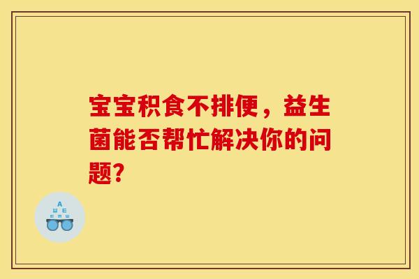 宝宝积食不排便,益生菌能否帮忙解决你的问题? 宝宝积食不排便,益生菌能否帮忙解决你的问题?