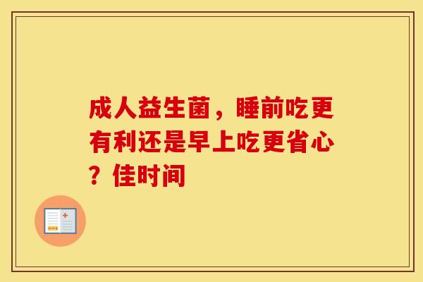 成人益生菌，睡前吃更有利还是早上吃更省心？佳时间