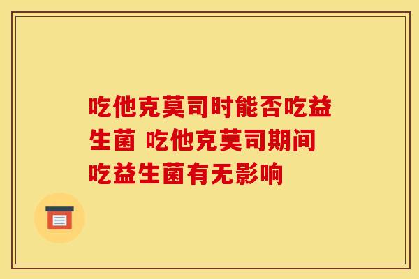 吃他克莫司时能否吃益生菌 吃他克莫司期间吃益生菌有无影响