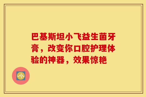巴基斯坦小飞益生菌牙膏，改变你口腔护理体验的神器，效果惊艳