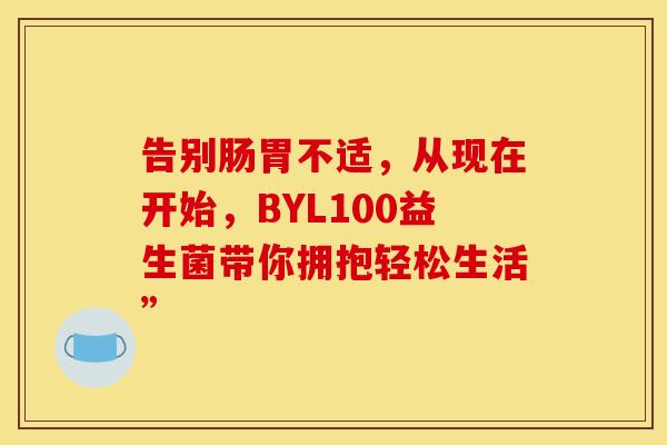 告别肠胃不适，从现在开始，BYL100益生菌带你拥抱轻松生活”