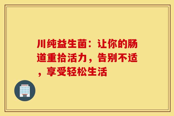 川纯益生菌：让你的肠道重拾活力，告别不适，享受轻松生活