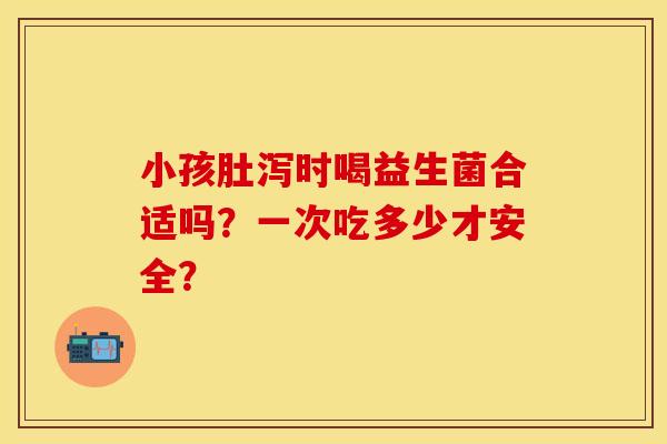 小孩肚泻时喝益生菌合适吗？一次吃多少才安全？