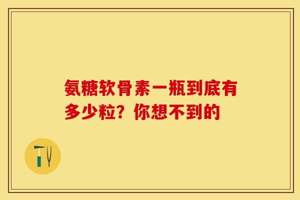氨糖软骨素一瓶到底有多少粒？你想不到的