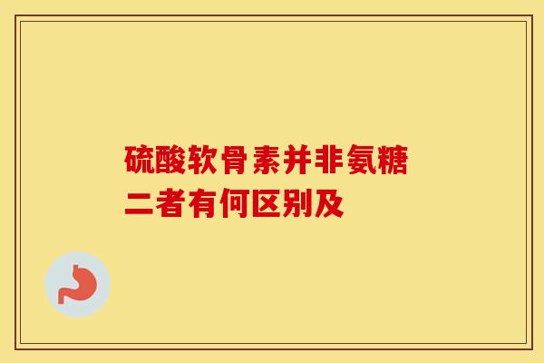 硫酸软骨素并非氨糖 二者有何区别及