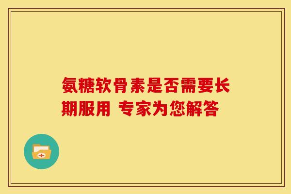 氨糖软骨素是否需要长期服用 专家为您解答