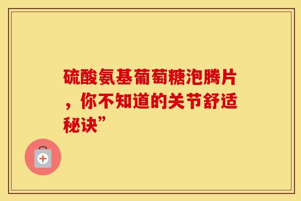 硫酸氨基葡萄糖泡腾片，你不知道的关节舒适秘诀”
