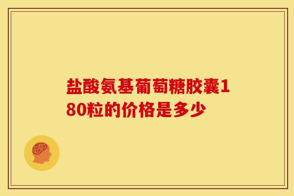 盐酸氨基葡萄糖胶囊180粒的价格是多少