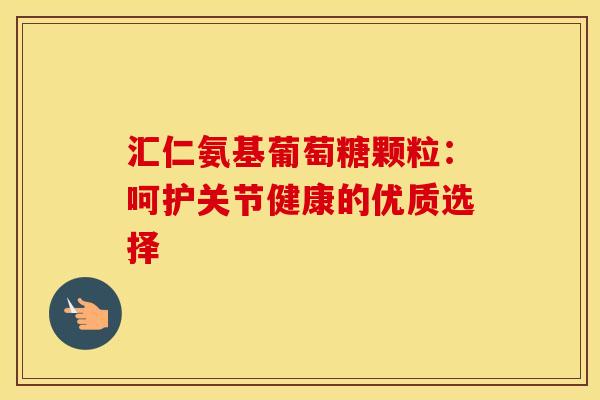 汇仁氨基葡萄糖颗粒：呵护关节健康的优质选择