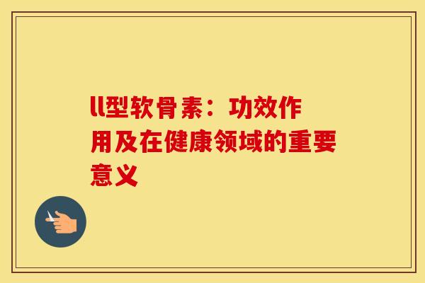 ll型软骨素：功效作用及在健康领域的重要意义