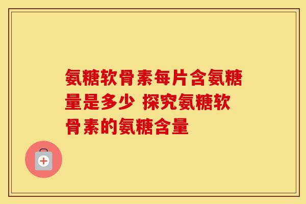 氨糖软骨素每片含氨糖量是多少 探究氨糖软骨素的氨糖含量