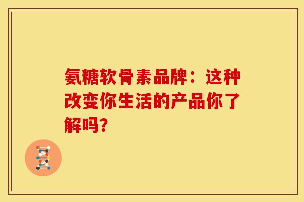 氨糖软骨素品牌:这种改变你生活的产品你了解吗? 氨糖软骨素品牌:这种改变你生活的产品你了解吗?