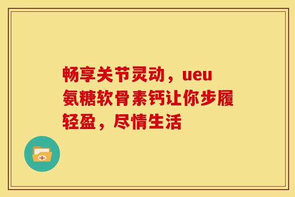 畅享关节灵动，ueu氨糖软骨素钙让你步履轻盈，尽情生活