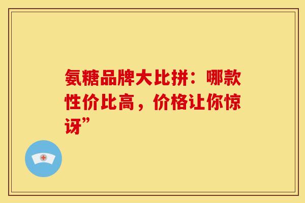 氨糖品牌大比拼：哪款性价比高，价格让你惊讶”