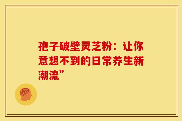 孢子破壁灵芝粉：让你意想不到的日常养生新潮流”