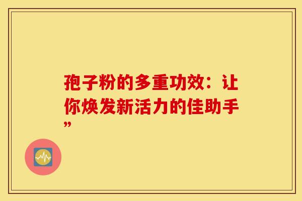 孢子粉的多重功效：让你焕发新活力的佳助手”