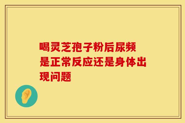 喝灵芝孢子粉后尿频 是正常反应还是身体出现问题
