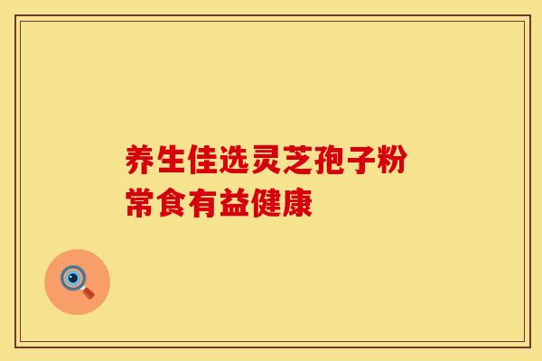 养生佳选灵芝孢子粉 常食有益健康