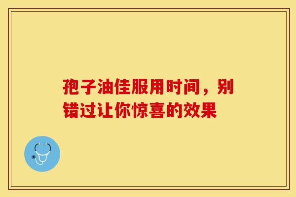 孢子油佳服用时间，别错过让你惊喜的效果