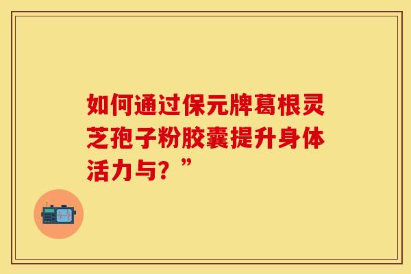 如何通过保元牌葛根灵芝孢子粉胶囊提升身体活力与？”