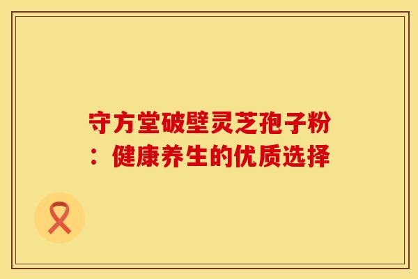 守方堂破壁灵芝孢子粉：健康养生的优质选择
