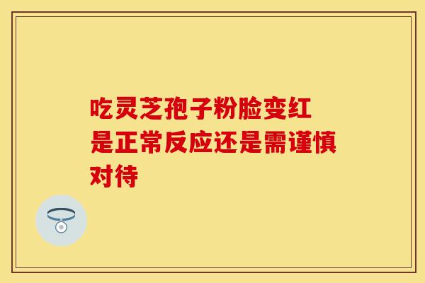吃灵芝孢子粉脸变红 是正常反应还是需谨慎对待