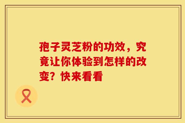 孢子灵芝粉的功效，究竟让你体验到怎样的改变？快来看看