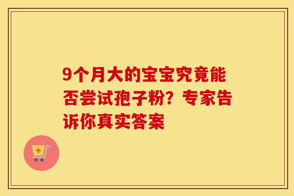 9个月大的宝宝究竟能否尝试孢子粉？专家告诉你真实答案