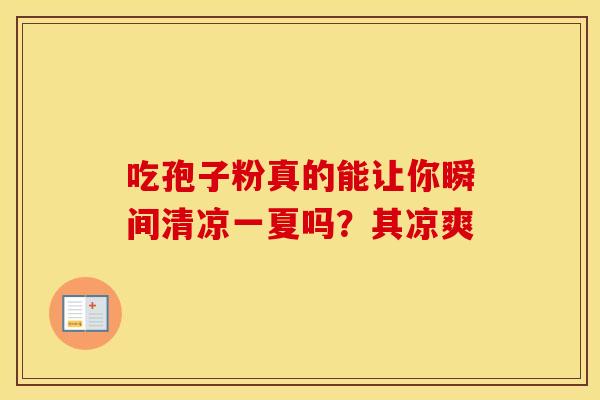 吃孢子粉真的能让你瞬间清凉一夏吗？其凉爽