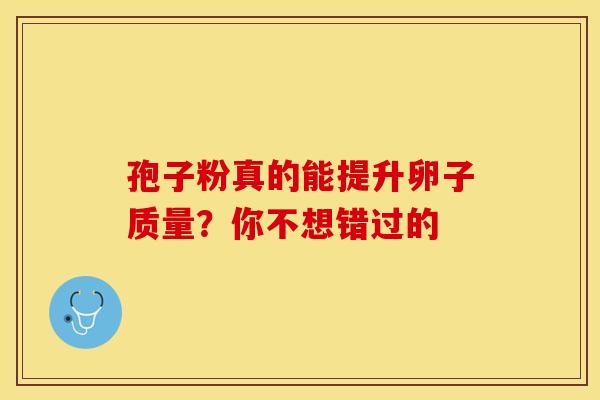 孢子粉真的能提升卵子质量?你不想错过的 孢子粉真的能提升卵子质量?你不想错过的