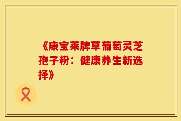 《康宝莱牌草葡萄灵芝孢子粉：健康养生新选择》
