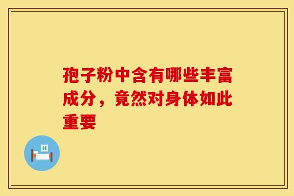孢子粉中含有哪些丰富成分，竟然对身体如此重要
