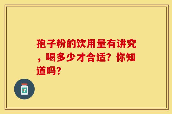 孢子粉的饮用量有讲究，喝多少才合适？你知道吗？