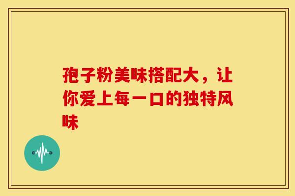 孢子粉美味搭配大，让你爱上每一口的独特风味