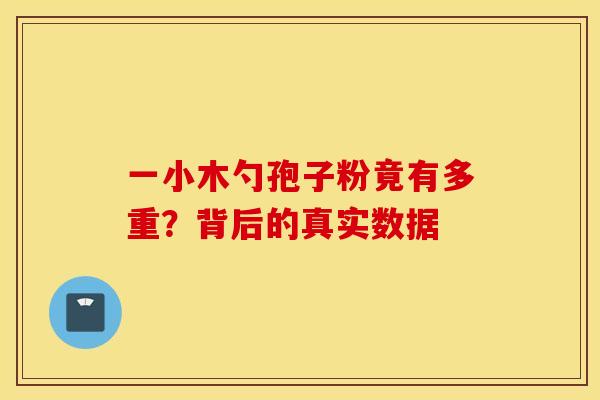 一小木勺孢子粉竟有多重？背后的真实数据