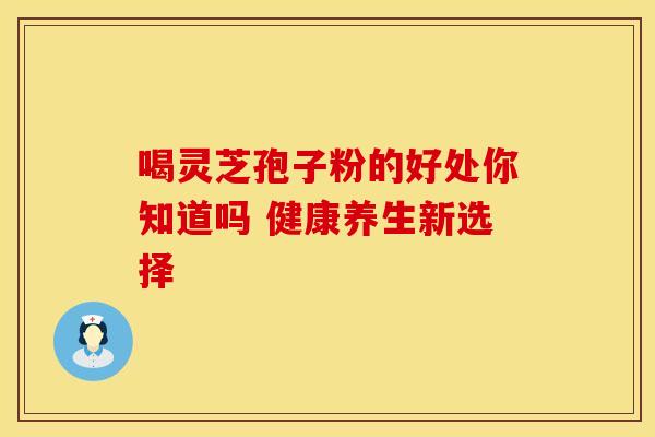 喝灵芝孢子粉的好处你知道吗 健康养生新选择