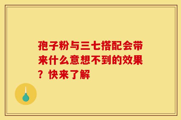 孢子粉与三七搭配会带来什么意想不到的效果？快来了解