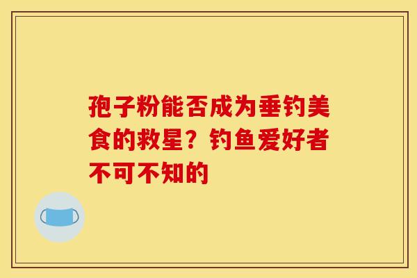 孢子粉能否成为垂钓美食的救星？钓鱼爱好者不可不知的