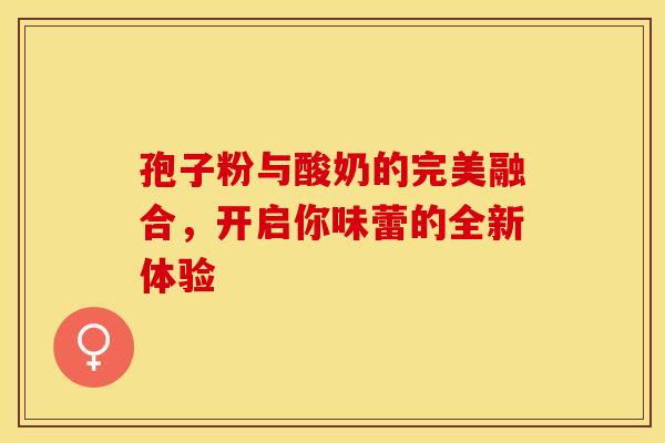 孢子粉与酸奶的完美融合，开启你味蕾的全新体验