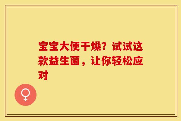 宝宝大便干燥？试试这款益生菌，让你轻松应对