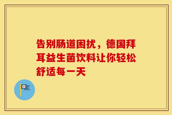 告别肠道困扰,德国拜耳益生菌饮料让你轻松舒适每一天 告别肠道困扰,德国拜耳益生菌饮料让你轻松舒适每一天