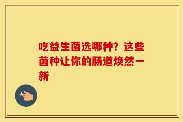 吃益生菌选哪种?这些菌种让你的肠道焕然一新 吃益生菌选哪种?这些菌种让你的肠道焕然一新