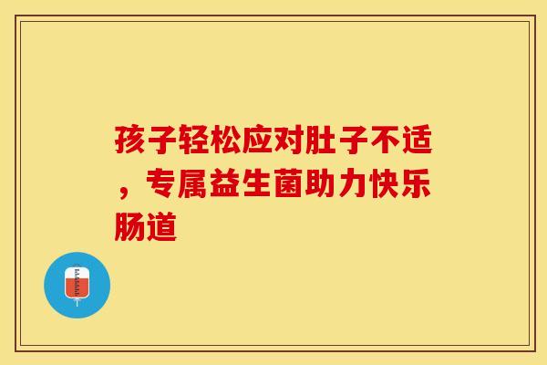 孩子轻松应对肚子不适，专属益生菌助力快乐肠道