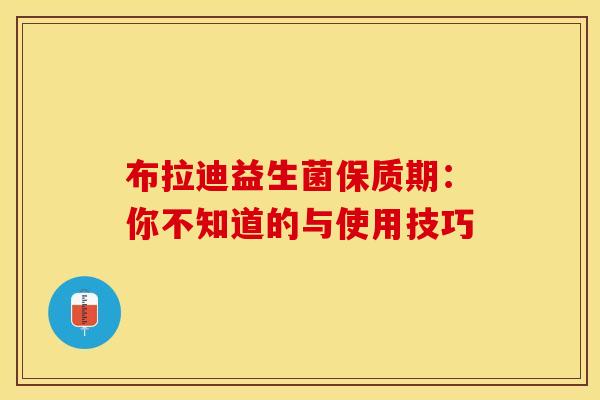 布拉迪益生菌保质期:你不知道的与使用技巧 布拉迪益生菌保质期:你不知道的与使用技巧