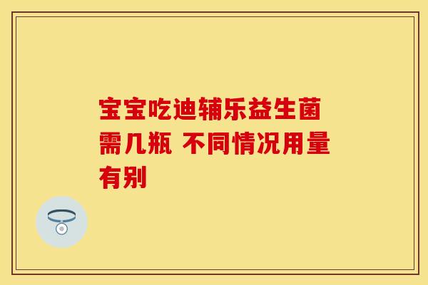 宝宝吃迪辅乐益生菌 需几瓶 不同情况用量有别