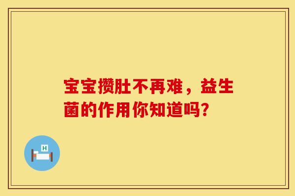 宝宝攒肚不再难，益生菌的作用你知道吗？